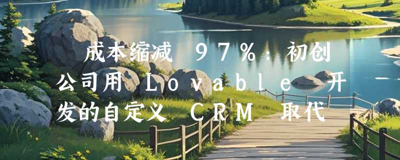 ​成本缩减 97%：初创公司用 Lovable 开发的自定义 CRM 取代 Salesforce