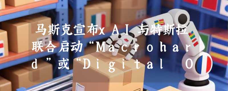 马斯克宣布xAI与特斯拉联合启动“Macrohard”或“Digital Optimus”项目