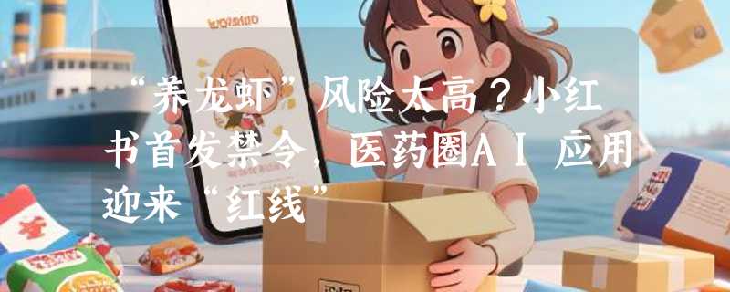 “养龙虾”风险太高？小红书首发禁令，医药圈AI应用迎来“红线”