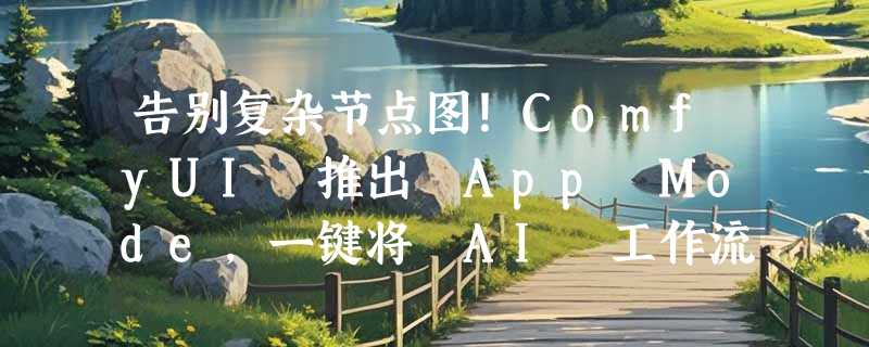 告别复杂节点图！ComfyUI 推出 App Mode，一键将 AI 工作流封装为独立应用