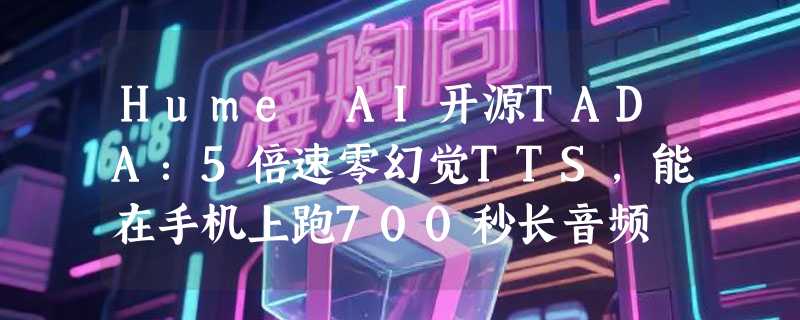 Hume AI开源TADA：5倍速零幻觉TTS，能在手机上跑700秒长音频