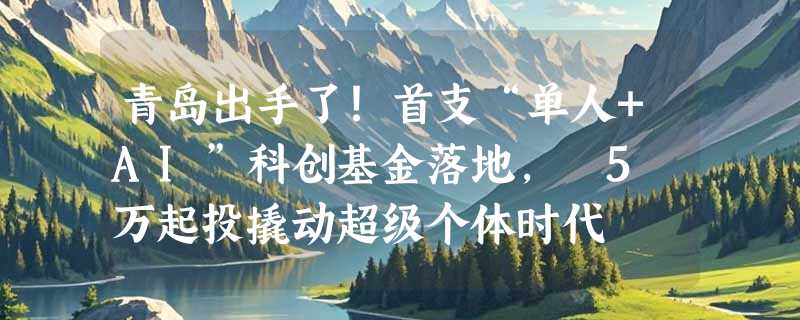 青岛出手了！首支“单人+AI”科创基金落地， 5 万起投撬动超级个体时代
