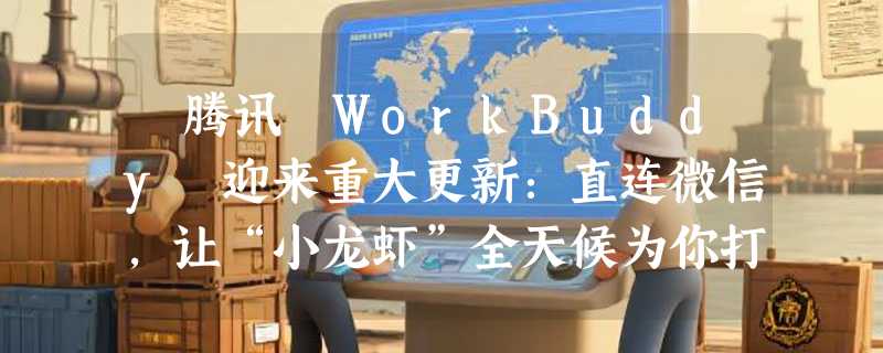 ​腾讯 WorkBuddy 迎来重大更新：直连微信，让“小龙虾”全天候为你打工