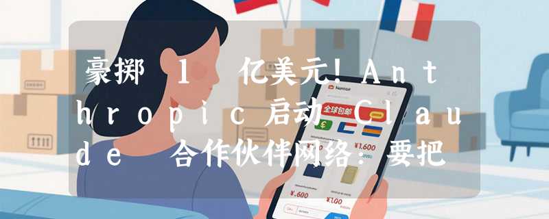 豪掷 1 亿美元！Anthropic启动 Claude 合作伙伴网络：要把 Claude 送进全球每一家公司？