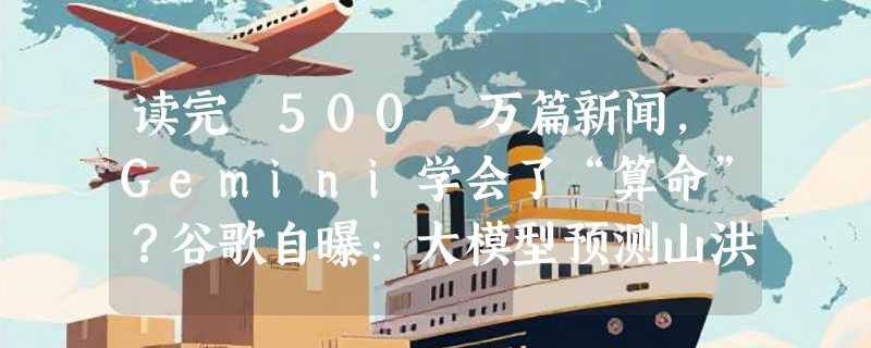 读完 500 万篇新闻，Gemini学会了“算命”？谷歌自曝：大模型预测山洪比卫星还准