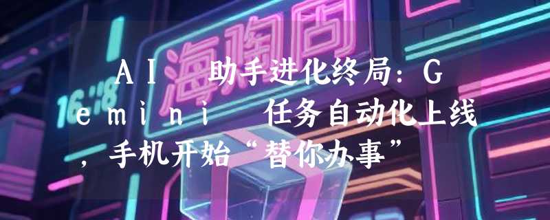 ​AI 助手进化终局：Gemini 任务自动化上线，手机开始“替你办事”