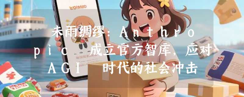 ​未雨绸缪：Anthropic 成立官方智库，应对 AGI 时代的社会冲击
