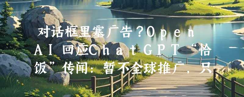 对话框里塞广告？OpenAI回应ChatGPT“恰饭”传闻：暂不全球推广，只有这两类人能看到