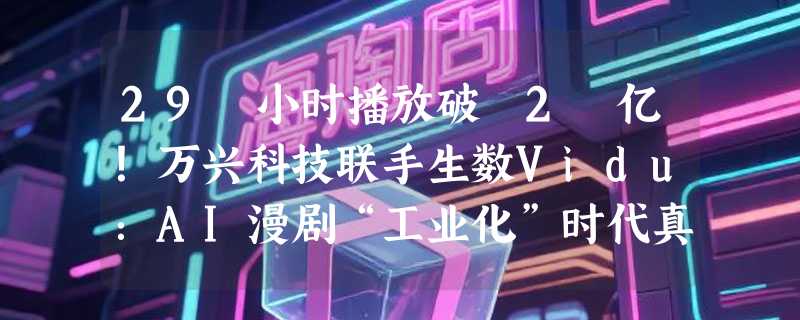29 小时播放破 2 亿！万兴科技联手生数Vidu：AI漫剧“工业化”时代真的来了
