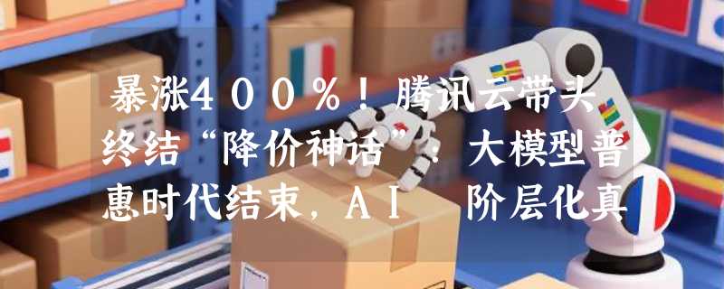 暴涨400%！腾讯云带头终结“降价神话”：大模型普惠时代结束，AI 阶层化真的来了？