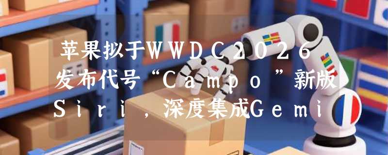 苹果拟于WWDC2026发布代号“Campo”新版Siri，深度集成Gemini模型