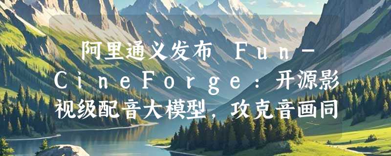 ​阿里通义发布 Fun-CineForge：开源影视级配音大模型，攻克音画同步难题