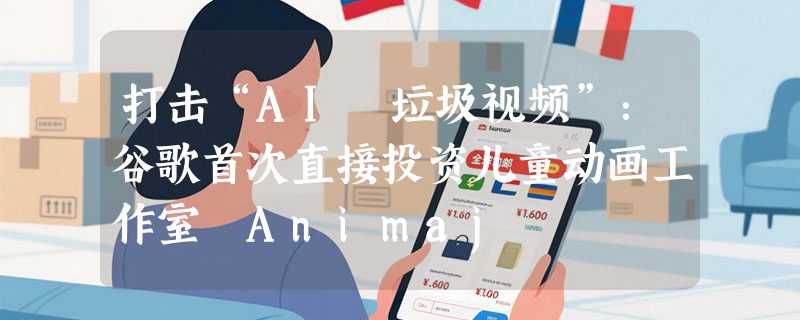打击“AI 垃圾视频”：谷歌首次直接投资儿童动画工作室 Animaj