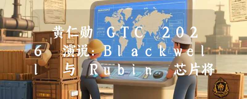 ​黄仁勋 GTC 2026 演说：Blackwell 与 Rubin 芯片将开启万亿美元营收时代