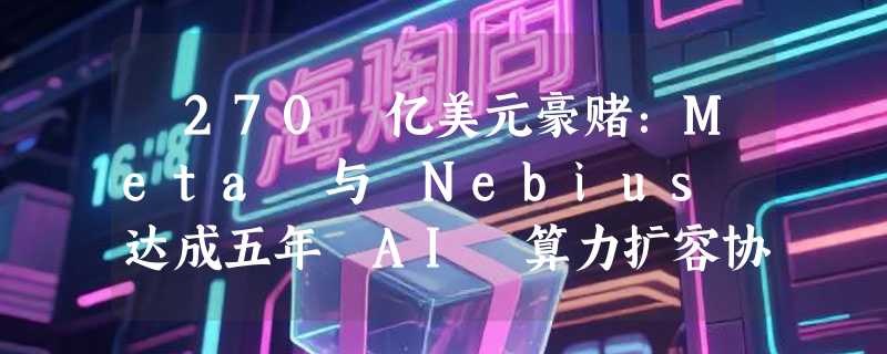 ​270 亿美元豪赌：Meta 与 Nebius 达成五年 AI 算力扩容协议
