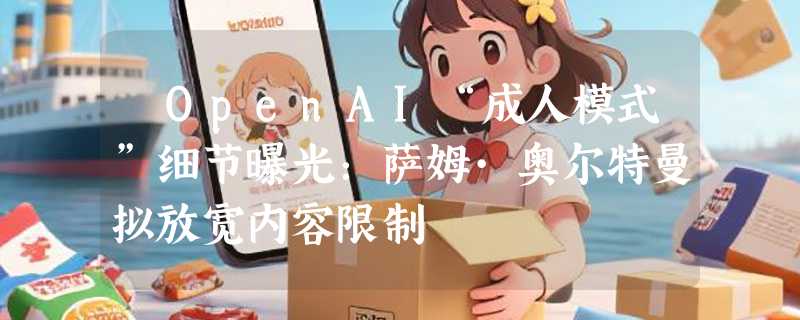 ​OpenAI“成人模式”细节曝光：萨姆·奥尔特曼拟放宽内容限制