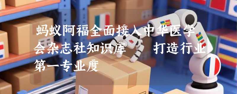 蚂蚁阿福全面接入中华医学会杂志社知识库  打造行业第一专业度