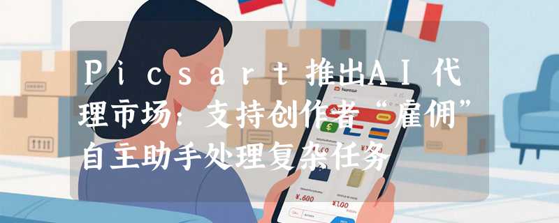 Picsart推出AI代理市场:支持创作者“雇佣”自主助手处理复杂任务