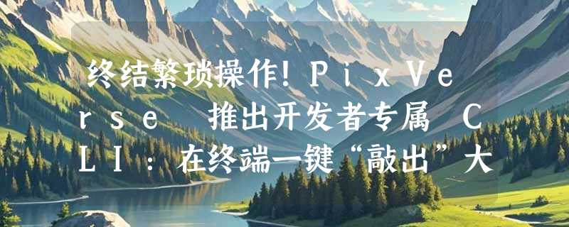 终结繁琐操作！PixVerse 推出开发者专属 CLI：在终端一键“敲出”大片