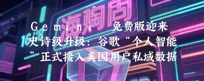 Gemini 免费版迎来史诗级升级:谷歌“个人智能”正式接入美国用户私域数据