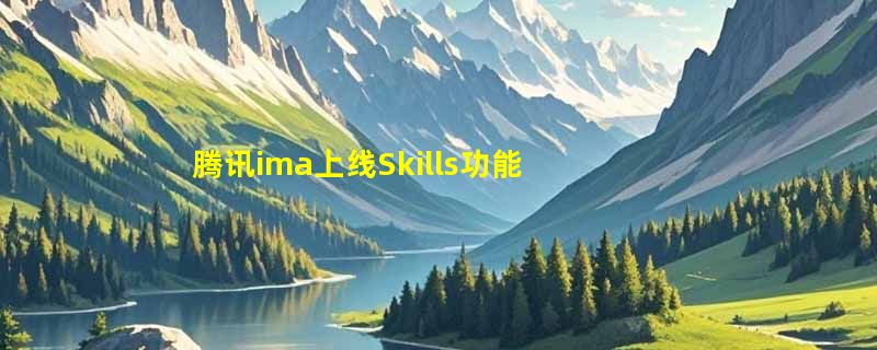 腾讯ima上线Skills功能:首发笔记插件并适配OpenClaw等主流工具