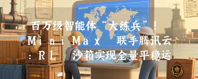 百万级智能体“大练兵”！MiniMax 联手腾讯云：RL 沙箱实现全量平稳运行