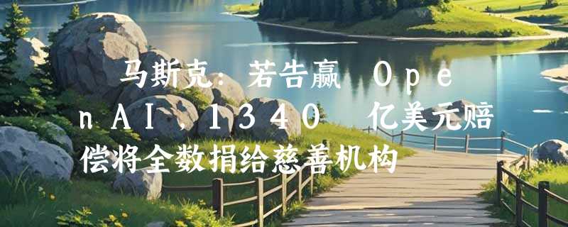 ​马斯克：若告赢 OpenAI，1340 亿美元赔偿将全数捐给慈善机构
