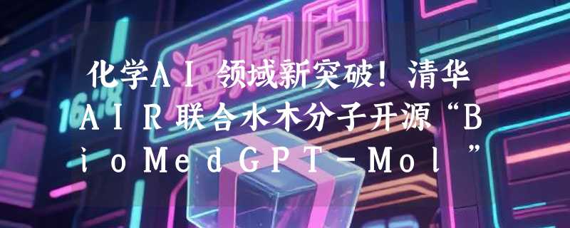 化学AI领域新突破！清华AIR联合水木分子开源“BioMedGPT-Mol”通用大模型