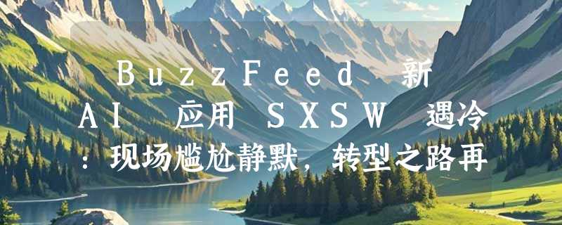 ​BuzzFeed 新 AI 应用 SXSW 遇冷：现场尴尬静默，转型之路再陷阴机
