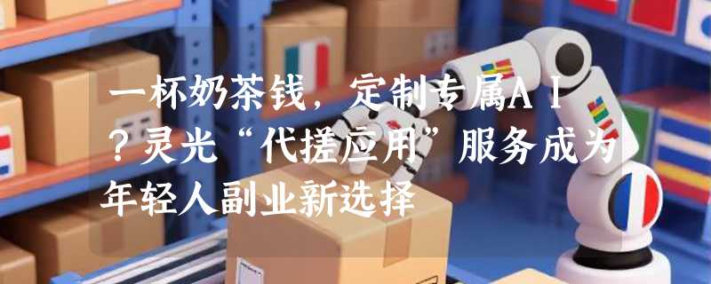 一杯奶茶钱，定制专属AI？灵光“代搓应用”服务成为年轻人副业新选择