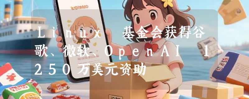 Linux 基金会获得谷歌、微软、OpenAI 1250万美元资助