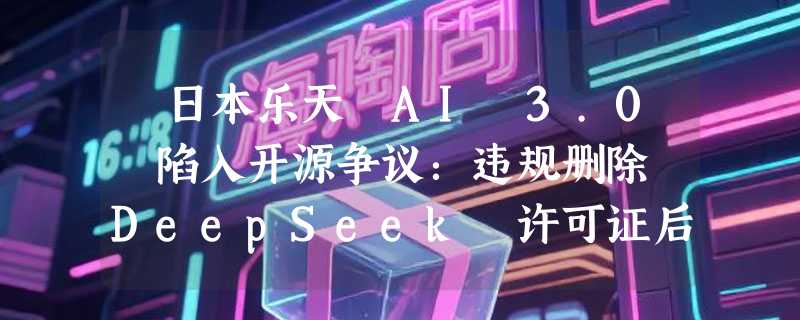 ​日本乐天 AI 3.0 陷入开源争议：违规删除 DeepSeek 许可证后紧急补救