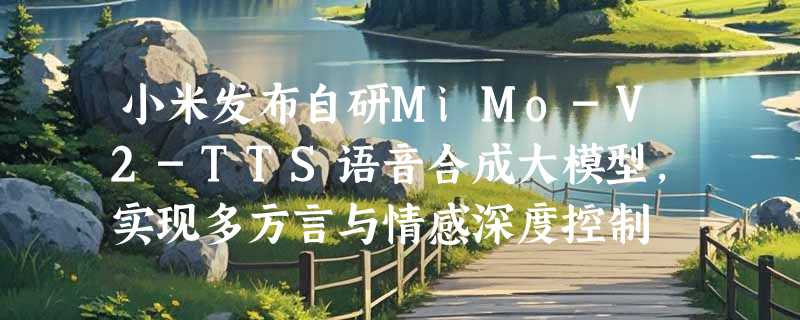 小米发布自研MiMo-V2-TTS语音合成大模型，实现多方言与情感深度控制