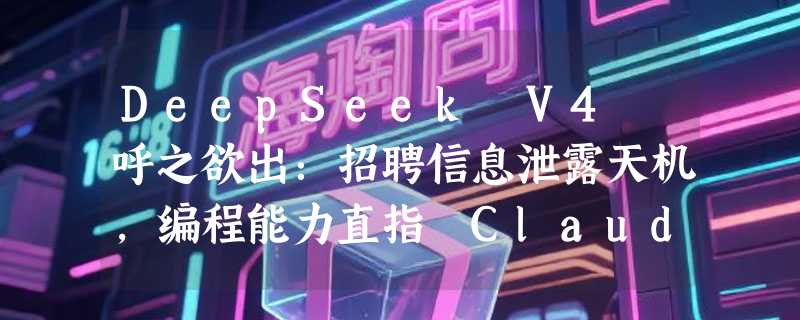 DeepSeek V4 呼之欲出：招聘信息泄露天机，编程能力直指 Claude？