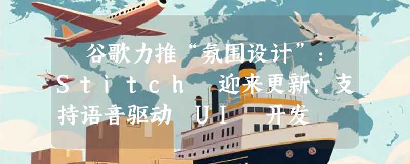 ​谷歌力推“氛围设计”：Stitch 迎来更新，支持语音驱动 UI 开发