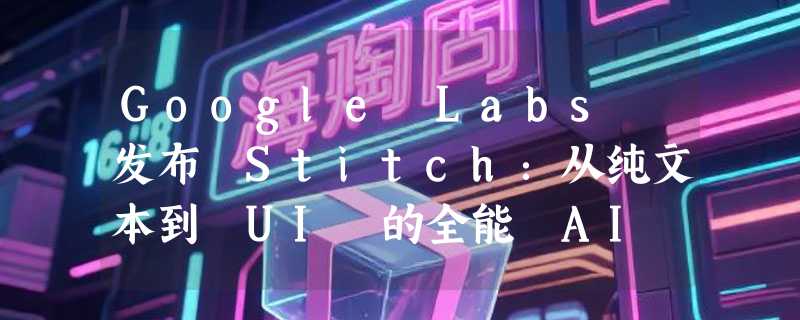Google Labs 发布 Stitch：从纯文本到 UI 的全能 AI 设计平台