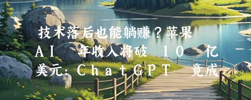 技术落后也能躺赚？苹果 AI 年收入将破 10 亿美元：ChatGPT 竟成最大“金主”
