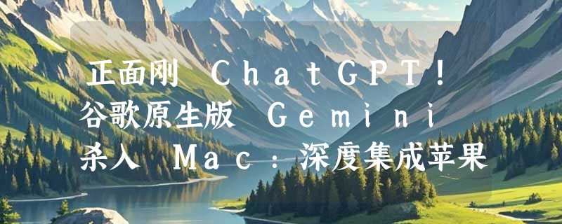 正面刚 ChatGPT！谷歌原生版 Gemini 杀入 Mac：深度集成苹果系统生态