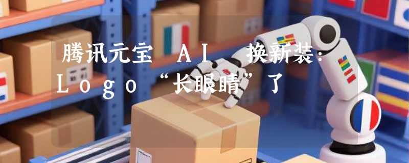 腾讯元宝 AI 换新装：Logo“长眼睛”了