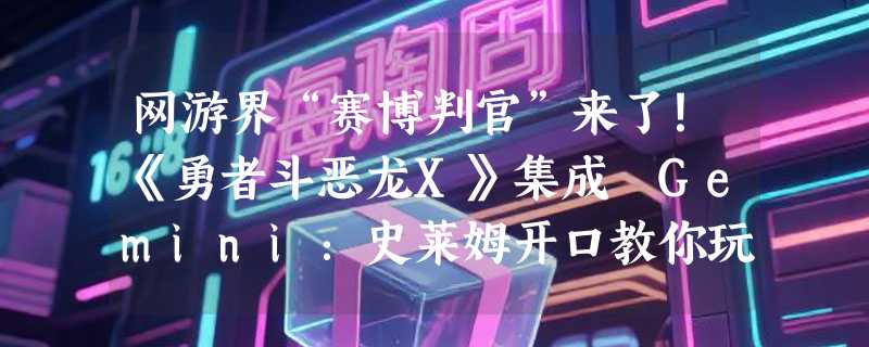 网游界“赛博判官”来了！《勇者斗恶龙X》集成 Gemini：史莱姆开口教你玩