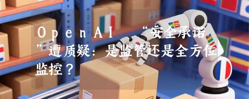 OpenAI “安全承诺”遭质疑：是监管还是全方位监控？