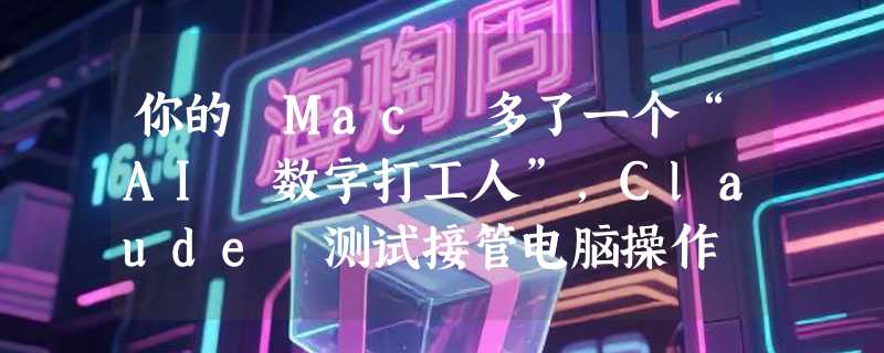 你的 Mac 多了一个“AI 数字打工人”，Claude 测试接管电脑操作