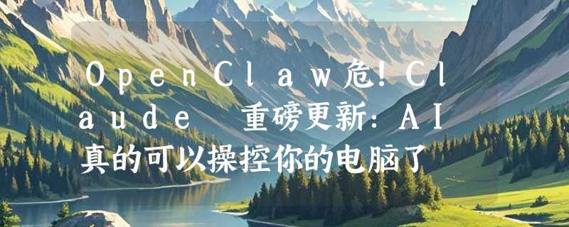 OpenClaw危！Claude 重磅更新：AI 真的可以操控你的电脑了