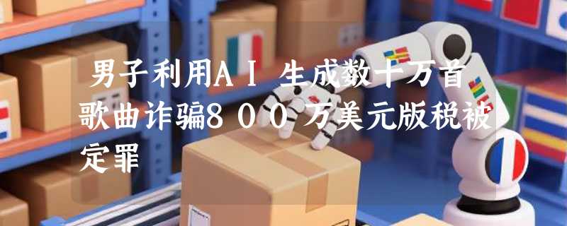 男子利用AI生成数十万首歌曲诈骗800万美元版税被定罪