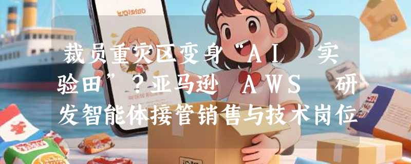 裁员重灾区变身“AI 实验田”？亚马逊 AWS 研发智能体接管销售与技术岗位