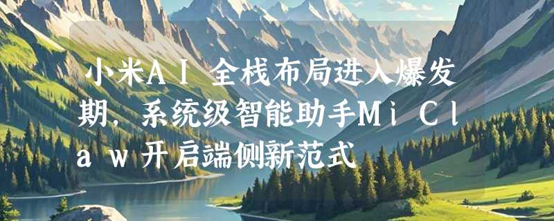 小米AI全栈布局进入爆发期，系统级智能助手MiClaw开启端侧新范式