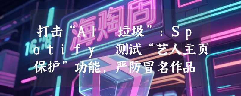 打击“AI 垃圾”：Spotify 测试“艺人主页保护”功能，严防冒名作品