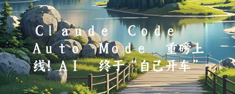 Claude Code Auto Mode 重磅上线！AI 终于“自己开车”了，彻底告别每一步手动确认