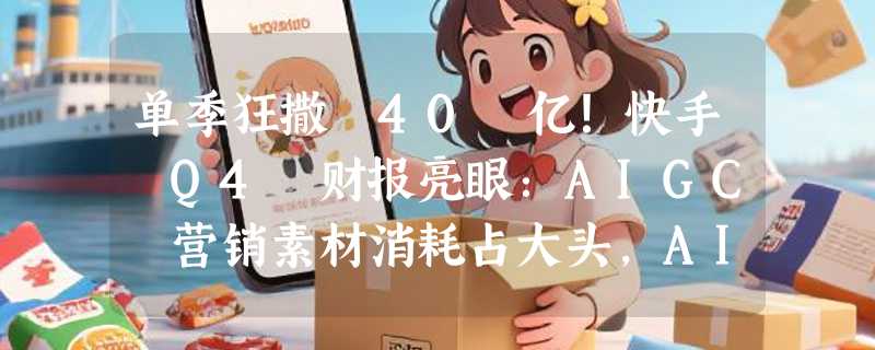 单季狂撒 40 亿！快手 Q4 财报亮眼：AIGC 营销素材消耗占大头，AI 彻底重塑商业链路