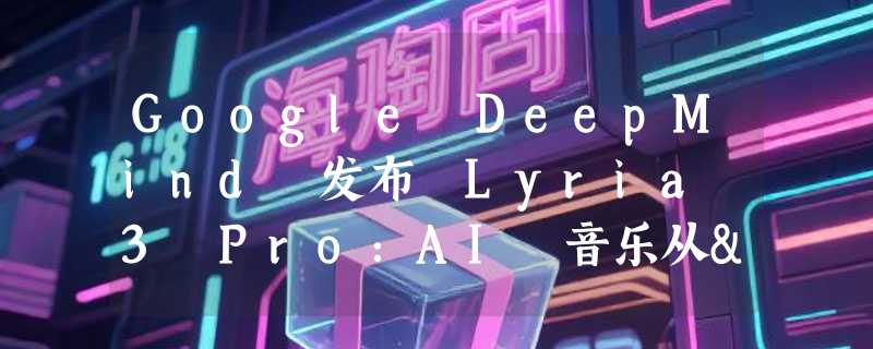 Google DeepMind 发布 Lyria 3 Pro：AI 音乐从"30秒试听"变成完整歌曲